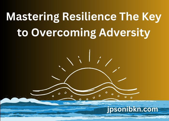 Mastering Resilience The Key to Overcoming Adversity